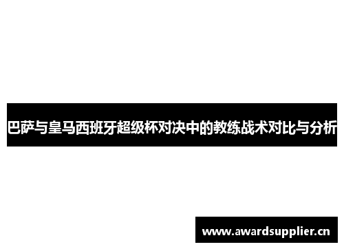 巴萨与皇马西班牙超级杯对决中的教练战术对比与分析 巴萨与皇马西班牙超级杯对决中的教练战术对比与分析