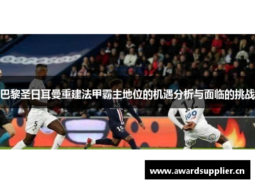 巴黎圣日耳曼重建法甲霸主地位的机遇分析与面临的挑战 巴黎圣日耳曼重建法甲霸主地位的机遇分析与面临的挑战