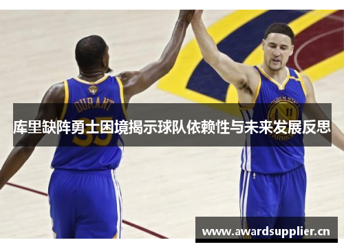 库里缺阵勇士困境揭示球队依赖性与未来发展反思 库里缺阵勇士困境揭示球队依赖性与未来发展反思